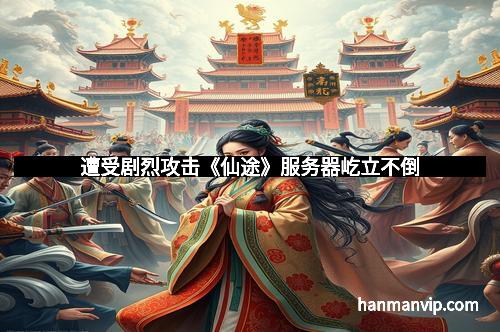 遭受剧烈攻击《仙途》服务器屹立不倒