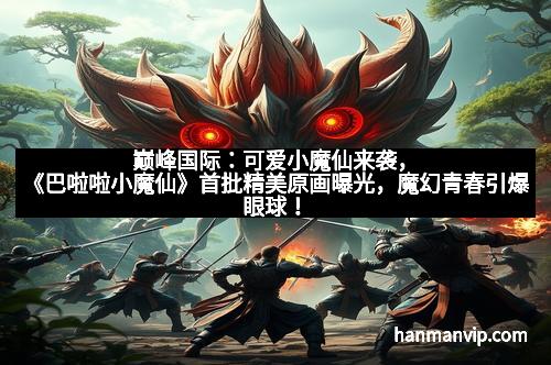 巅峰国际：可爱小魔仙来袭，《巴啦啦小魔仙》首批精美原画曝光，魔幻青春引爆眼球！
